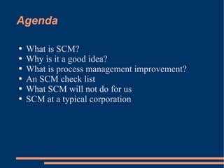 Agenda What is SCM? Why is it a good idea? What is process management improvement? An SCM check list What SCM will not do for us SCM at a typical c orporation 