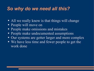 So why do we need all this? All we really know is that things will change People will move on People make omissions and mistakes People make undocumented assumptions Our systems are getter larger and more complex We have less time and fewer people to get the work done 
