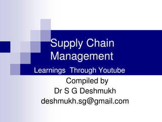 Supply Chain
Management
Learnings Through Youtube
Compiled by
Dr S G Deshmukh
deshmukh.sg@gmail.com
 