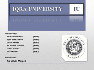 Presented By:
  Muhammad Umer       (4771)
  Syed Taha Ahmed     (4634)
  Jibran Ahmed        (4637)
  M. Usman Suleman    (4744)
  Amna Sultana        (5161)
  Shazia Noor         (4480)

Presented to:
  Sir Sohail Majeed
 