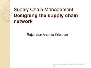 Supply Chain Management:
Designing the supply chain
network

     Rajendran Ananda Krishnan




                    https://www.facebook.com/ialwaysthinkprettythi
                    ngs
 