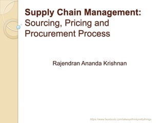 Supply Chain Management:
Sourcing, Pricing and
Procurement Process


     Rajendran Ananda Krishnan




                 https://www.facebook.com/ialwaysthinkprettythings
 