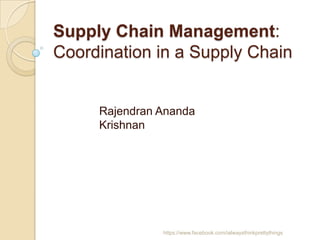 Supply Chain Management:
Coordination in a Supply Chain


     Rajendran Ananda
     Krishnan




               https://www.facebook.com/ialwaysthinkprettythings
 
