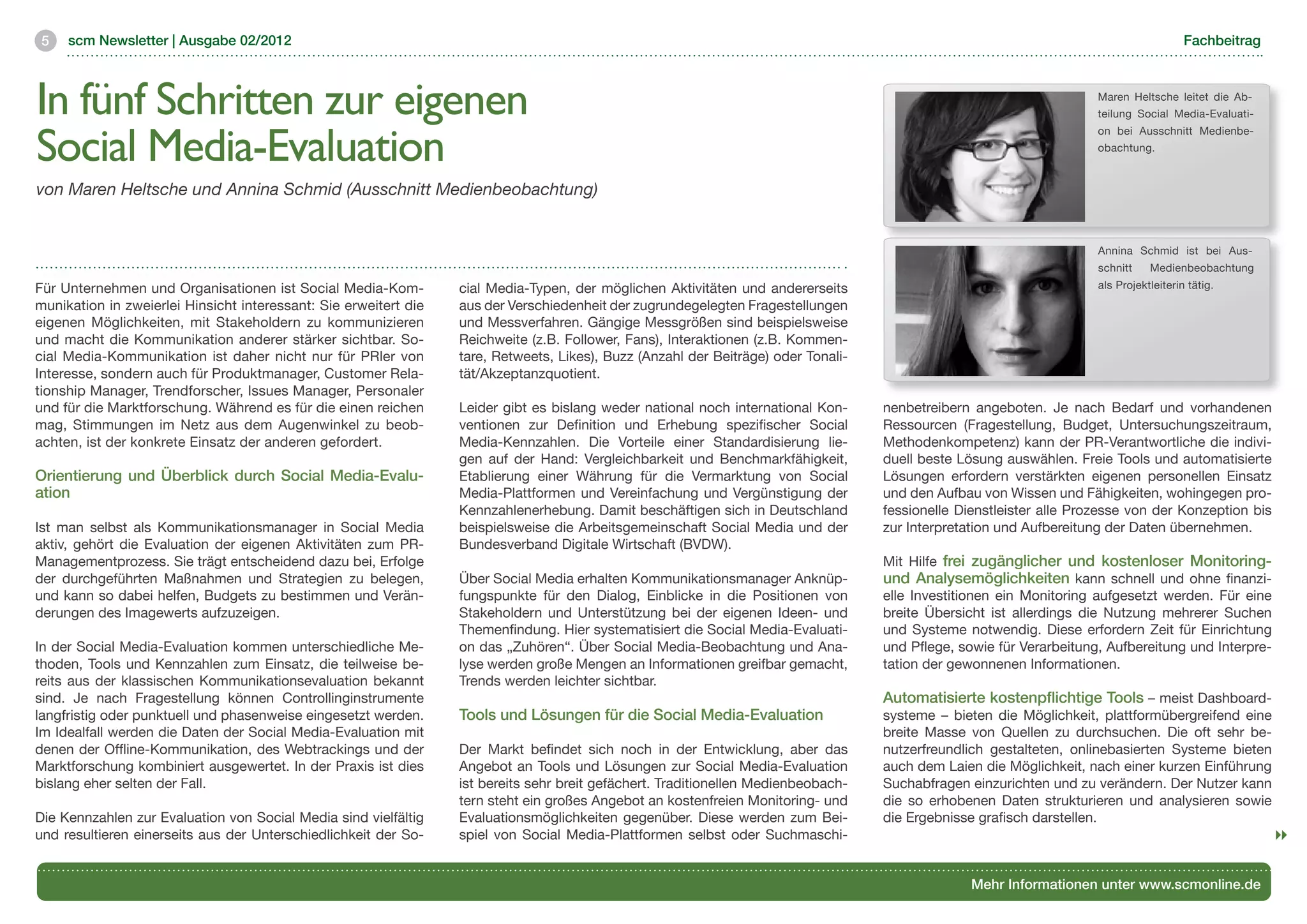 5   scm Newsletter | Ausgabe 02/2012                                                                                                                                                    Fachbeitrag



In fünf Schritten zur eigenen                                                                                                                                         Maren Heltsche leitet die Ab-
                                                                                                                                                                      teilung Social Media-Evaluati-


Social Media-Evaluation
                                                                                                                                                                      on bei Ausschnitt Medienbe-
                                                                                                                                                                      obachtung.


von Maren Heltsche und Annina Schmid (Ausschnitt Medienbeobachtung)


                                                                                                                                                                      Annina Schmid ist bei Aus-
                                                                                                                                                                      schnitt    Medienbeobachtung
Für Unternehmen und Organisationen ist Social Media-Kom-          cial Media-Typen, der möglichen Aktivitäten und andererseits                                        als Projektleiterin tätig.
munikation in zweierlei Hinsicht interessant: Sie erweitert die   aus der Verschiedenheit der zugrundegelegten Fragestellungen
eigenen Möglichkeiten, mit Stakeholdern zu kommunizieren          und Messverfahren. Gängige Messgrößen sind beispielsweise
und macht die Kommunikation anderer stärker sichtbar. So-         Reichweite (z.B. Follower, Fans), Interaktionen (z.B. Kommen-
cial Media-Kommunikation ist daher nicht nur für PRler von        tare, Retweets, Likes), Buzz (Anzahl der Beiträge) oder Tonali-
Interesse, sondern auch für Produktmanager, Customer Rela-        tät/Akzeptanzquotient.
tionship Manager, Trendforscher, Issues Manager, Personaler
und für die Marktforschung. Während es für die einen reichen      Leider gibt es bislang weder national noch international Kon-     nenbetreibern angeboten. Je nach Bedarf und vorhandenen
mag, Stimmungen im Netz aus dem Augenwinkel zu beob-              ventionen zur Definition und Erhebung spezifischer Social         Ressourcen (Fragestellung, Budget, Untersuchungszeitraum,
achten, ist der konkrete Einsatz der anderen gefordert.           Media-Kennzahlen. Die Vorteile einer Standardisierung lie-        Methodenkompetenz) kann der PR-Verantwortliche die indivi-
                                                                  gen auf der Hand: Vergleichbarkeit und Benchmarkfähigkeit,        duell beste Lösung auswählen. Freie Tools und automatisierte
Orientierung und Überblick durch Social Media-Evalu-              Etablierung einer Währung für die Vermarktung von Social          Lösungen erfordern verstärkten eigenen personellen Einsatz
ation                                                             Media-Plattformen und Vereinfachung und Vergünstigung der         und den Aufbau von Wissen und Fähigkeiten, wohingegen pro-
                                                                  Kennzahlenerhebung. Damit beschäftigen sich in Deutschland        fessionelle Dienstleister alle Prozesse von der Konzeption bis
Ist man selbst als Kommunikationsmanager in Social Media          beispielsweise die Arbeitsgemeinschaft Social Media und der       zur Interpretation und Aufbereitung der Daten übernehmen.
aktiv, gehört die Evaluation der eigenen Aktivitäten zum PR-      Bundesverband Digitale Wirtschaft (BVDW).
Managementprozess. Sie trägt entscheidend dazu bei, Erfolge                                                                         Mit Hilfe frei zugänglicher und kostenloser Monitoring-
der durchgeführten Maßnahmen und Strategien zu belegen,           Über Social Media erhalten Kommunikationsmanager Anknüp-          und Analysemöglichkeiten kann schnell und ohne finanzi-
und kann so dabei helfen, Budgets zu bestimmen und Verän-         fungspunkte für den Dialog, Einblicke in die Positionen von       elle Investitionen ein Monitoring aufgesetzt werden. Für eine
derungen des Imagewerts aufzuzeigen.                              Stakeholdern und Unterstützung bei der eigenen Ideen- und         breite Übersicht ist allerdings die Nutzung mehrerer Suchen
                                                                  Themenfindung. Hier systematisiert die Social Media-Evaluati-     und Systeme notwendig. Diese erfordern Zeit für Einrichtung
In der Social Media-Evaluation kommen unterschiedliche Me-        on das „Zuhören“. Über Social Media-Beobachtung und Ana-          und Pflege, sowie für Verarbeitung, Aufbereitung und Interpre-
thoden, Tools und Kennzahlen zum Einsatz, die teilweise be-       lyse werden große Mengen an Informationen greifbar gemacht,       tation der gewonnenen Informationen.
reits aus der klassischen Kommunikationsevaluation bekannt        Trends werden leichter sichtbar.
sind. Je nach Fragestellung können Controllinginstrumente                                                                           Automatisierte kostenpflichtige Tools – meist Dashboard-
langfristig oder punktuell und phasenweise eingesetzt werden.     Tools und Lösungen für die Social Media-Evaluation                systeme – bieten die Möglichkeit, plattformübergreifend eine
Im Idealfall werden die Daten der Social Media-Evaluation mit                                                                       breite Masse von Quellen zu durchsuchen. Die oft sehr be-
denen der Offline-Kommunikation, des Webtrackings und der         Der Markt befindet sich noch in der Entwicklung, aber das         nutzerfreundlich gestalteten, onlinebasierten Systeme bieten
Marktforschung kombiniert ausgewertet. In der Praxis ist dies     Angebot an Tools und Lösungen zur Social Media-Evaluation         auch dem Laien die Möglichkeit, nach einer kurzen Einführung
bislang eher selten der Fall.                                     ist bereits sehr breit gefächert. Traditionellen Medienbeobach-   Suchabfragen einzurichten und zu verändern. Der Nutzer kann
                                                                  tern steht ein großes Angebot an kostenfreien Monitoring- und     die so erhobenen Daten strukturieren und analysieren sowie
Die Kennzahlen zur Evaluation von Social Media sind vielfältig    Evaluationsmöglichkeiten gegenüber. Diese werden zum Bei-         die Ergebnisse grafisch darstellen.
und resultieren einerseits aus der Unterschiedlichkeit der So-    spiel von Social Media-Plattformen selbst oder Suchmaschi-


                                                                                                                                                  Mehr Informationen unter www.scmonline.de
 