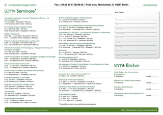 14   scm Newsletter | Ausgabe 01/2012                                     Fax: +49 (0) 30 47 98 98 00 | Post: scm, Weichselstr. 6, 10247 Berlin                                                  Anmeldeformular



                   Seminare*                                                                                                                              Ihre Daten


Agenda Setting erfolgreich umsetzen: Strategisches Themen- und               Rhetorik im Medienumgang in Krisensituationen
Issues-Management                                                            O 4. Juni 2012 / Düsseldorf / 450 Euro                                        Name | Vorname

O 5. Juni 2012 / Düsseldorf / 450 Euro                                       O 19. Oktober 2012 / Frankfurt / 450 Euro
O 16. November 2012 / Köln / 450 Euro                                                                                                                      Titel
                                                                             Schnittstellen und Erfolgskontrolle in der Internen Kommunikation
Den Change-Prozess erfolgreich treiben                                       O 31. Mai – 2. Juni 2012 / Düsseldorf / 890 Euro
O 11. Mai 2012 / Köln / 450 Euro                                             O 29. November – 1. Dezember 2012 / Frankfurt / 890 Euro
                                                                                                                                                           Firma | Institution

O 23. November 2012 / Düsseldorf / 450 Euro
                                                                             Schreibtraining für PR-Profis – Journalistisches Schreiben in Unternehmen     Funktion | Abteilung
Effektive Pressearbeit                                                       O 26. – 27. April 2012 / Düsseldorf / 850 Euro
O 31. Mai – 1. Juni 2012 / Düsseldorf / 650 Euro                             O 4. – 5. Juni 2012 / München / 850 Euro
O 11. – 12. Oktober 2012 / Düsseldorf / 650 Euro                             O 11. – 12. Oktober 2012 / Düsseldorf / 850 Euro
                                                                                                                                                           Straße | Postfach


Erfolgreiche Social Media Strategien und Konzepte                            O 29. – 30. November 2012 / München / 850 Euro
                                                                                                                                                           PLZ | Ort
O 19. – 21. April 2012 / Düsseldorf / 900 Euro                               Social Media in der Praxis und die optimale Nutzung
O 8. – 10. November 2012 / Düsseldorf / 900 Euro                             O 31. Mai – 2. Juni 2012 / Düsseldorf / 900 Euro
                                                                                                                                                           Telefon | Telefax
Interne Kommunikation im Schleudergang – Management Summary der              O 29. November – 1. Dezember 2012 / Düsseldorf / 900 Euro
wichtigsten Grundlagen                                                       Storytelling                                                                  E-Mail
O 11. Mai 2012 / Köln / 450 Euro                                             O 3. – 4. Mai 2012 / München / 850 Euro
O 23. November 2012 / Düsseldorf / 450 Euro                                  O 15. – 16. November 2012 / München / 850 Euro
                                                                                                                                                           Ort, Datum          Unterschrift
Interne Kommunikation im Überblick: Grundlagen, Strategien und Konzepte      Vertriebsunterstützende PR
O 22. – 24. März 2012 / Düsseldorf / 890 Euro                                O 1. Juni 2012 / Düsseldorf / 450 Euro
O 27. – 29. September 2012 / Frankfurt / 890 Euro                            O 9. November 2012 / Düsseldorf / 450 Euro


                                                                                                                                                                                     Bücher
Interne Kommunikationsinstrumente                                            Wie generiere ich Content für Social Media? Von der Strategie zur Praxis
O 19. – 21. April 2012 / Düsseldorf / 890 Euro                               O 15. Juni 2012 / Düsseldorf / 450 Euro
O 25. – 27. Oktober 2012 / Frankfurt / 890 Euro                              O 16. November 2012 / Köln / 450 Euro
Intranet und Social Media in der Internen Kommunikation
O 11. Mai 2012 / Köln / 450 Euro                                                                                                                         Social Media in der Unternehmens-
O 23. November 2012 / Düsseldorf / 450 Euro                                  E-Learning-Kurs: Interne Kommunikation 2.0                                  kommunikation
                                                                             O 6. März – 17. April 2012 / 500 Euro                                       O 29.90 Euro                               Anzahl: ................
Krisenkommunikation im Social Web
O 15. Juni 2012 / Düsseldorf / 450 Euro                                      Intensivkurs Interne Kommunikation
                                                                                                                                                         Rede mit mir – Interne Kommunikation
O 19. Oktober 2012 / Frankfurt / 450 Euro                                    O 22. März – 2. Juni 2012 / Düsseldorf / 2.100 Euro
                                                                                                                                                         O 24.90 Euro                               Anzahl: ................
                                                                             O 27. September – 1. Dezember 2012 / Frankfurt / 2.100 Euro
Krisen-PR – Kontroversen, Konflikte, Krisen
O 27. April 2012 / Düsseldorf / 450 Euro                                     Intensivkurs Social Media und Onlinekommunikation                           Souveräne Markenführung
O 19. Oktober 2012 / Frankfurt / 450 Euro                                    O 19. April – 2. Juni 2012 / Düsseldorf / 1.600 Euro                        O 24.90 Euro                               Anzahl: ................
                                                                             O 8. November – 1. Dezember 2012 / Düsseldorf / 1.600 Euro
PR und Recht
O 4. Mai 2012 / Frankfurt / 450 Euro                                                                                                                     Trendmonitor Interne Kommunikation 2011
                                                                             Social Media Praxistage*
O 9. November 2012 / Düsseldorf / 450 Euro                                                                                                               O 85.00 Euro                               Anzahl: ................
                                                                             O 14. März 2012 / Frankfurt
Professionelle PR-Konzepte                                                   O 15. März 2012 / Frankfurt
O 14. – 15. Mai 2012 / Berlin / 910 Euro                                     O 14. + 15. März 2012 / Frankfurt
O 19. – 20. November 2012 / Berlin / 910 Euro
                                                                             *Preisstaffelung siehe www.socialmedia-praxistage.de


* Alle Preise verstehen sich zuzüglich der gesetzlichen Merhwertsteuer.                                                                                                 Mehr Informationen unter www.scmonline.de
 