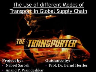 The Use of different Modes of 
Transport in Global Supply Chain 
Project by: 
• Nabeel Sarosh 
• Anand P. Waindeshkar 
Guidance by: 
• Prof. Dr. Bernd Herrler 
 