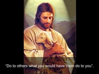 “ Do to others what you would have them do to you”. 