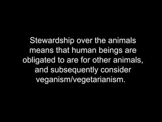 Stewardship over the animals means that human beings are obligated to are for other animals, and subsequently consider veganism/vegetarianism.  