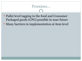 Promises… Pallet level tagging in the food and Consumer Packaged goods (CPG) possible in near future Many barriers in implementation at item level 
