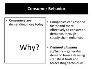 Consumer Behavior Companies can respond faster and more effectively to consumer demands through supply chain enhances  Demand planning software  – generates demand forecasts using statistical tools and forecasting techniques Consumers are demanding more today Why? 