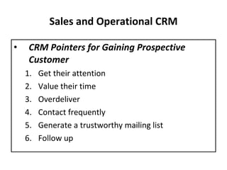 Sales and Operational CRM CRM Pointers for Gaining Prospective Customer Get their attention Value their time Overdeliver Contact frequently Generate a trustworthy mailing list Follow up 