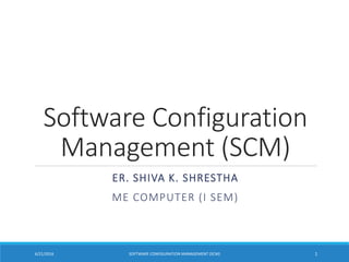 Software Configuration
Management (SCM)
ER. SHIVA K. SHRESTHA
ME COMPUTER (I SEM)
6/21/2016 SOFTWARE CONFIGURATION MANAGEMENT (SCM) 1
 