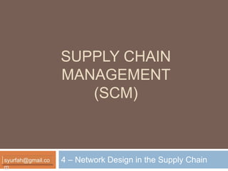 SUPPLY CHAIN
MANAGEMENT
(SCM)
4 – Network Design in the Supply Chain
 