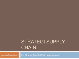 STRATEGI SUPPLY
CHAIN
5 – Strategi Supply Chain Management
 