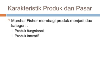 Karakteristik Produk dan Pasar
 Marshal Fisher membagi produk menjadi dua
kategori :
 Produk fungsional
 Produk inovatif
 