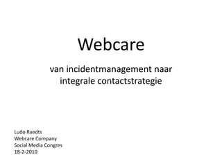 Webcare van incidentmanagement naar integrale contactstrategie Ludo Raedts Webcare Company Social Media Congres 18-2-2010 