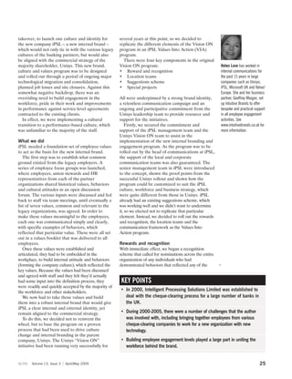 takeover, to launch one culture and identity for       several years at this point, so we decided to
the new company iPSL – a new internal brand –          replicate the different elements of the Vision ON
which would not only tie in with the various legacy    program in an iPSL Values Into Action (VIA)
cultures of the banking partners, but would also       program.
be aligned with the commercial strategy of the           There were four key components in the original
majority shareholder, Unisys. This new brand,          Vision ON program:                                     Helen Love has worked in
culture and values program was to be designed          • Reward and recognition                               internal communications for
and rolled out through a period of ongoing major       • Location teams                                       the past 15 years in large
technological migration and consolidation,             • Suggestions scheme                                   companies such as Unisys,
planned job losses and site closures. Against this     • Special projects                                     iPSL, Microsoft UK and Yahoo!
somewhat negative backdrop, there was an                                                                      Europe. She and her business
overriding need to build engagement in the             All were underpinned by a strong brand identity,       partner, Geoffrey Morgan, set
workforce, pride in their work and improvements        a relentless communication campaign and an             up Intuitive Brands to offer
in performance against service-level agreements        ongoing and participative commitment from the          bespoke and practical support
contracted to the existing clients.                    Unisys leadership team to provide resource and         in all employee engagement
  In effect, we were implementing a cultural           support for the initiatives.                           activities. See
transition to a performance-based culture, which           Firstly, we secured the commitment and             www.intuitivebrands.co.uk for
was unfamiliar to the majority of the staff.           support of the iPSL management team and the            more information.
                                                       Unisys Vision ON team to assist in the
What we did                                            implementation of the new internal branding and
iPSL needed a foundation set of employee values        engagement program. As the program was to be
to act as the basis for the new internal brand.        rolled out by the head of communications at iPSL,
   The first step was to establish what common         the support of the local and corporate
ground existed from the legacy employers. A            communication teams was also guaranteed. The
series of employee focus groups was launched,          senior management team in iPSL were introduced
where employees, union stewards and HR                 to the concept, shown the proof points from the
representatives from each of the partner               successful Unisys rollout and shown how the
organizations shared historical values, behaviors      program could be customized to suit the iPSL
and cultural attitudes in an open discussion           culture, workforce and business strategy, which
forum. The various inputs were discussed and fed       were quite different from those in Unisys. iPSL
back to staff via team meetings, until eventually a    already had an existing suggestions scheme, which
list of seven values, common and relevant to the       was working well and we didn’t want to undermine
legacy organizations, was agreed. In order to          it, so we elected not to replicate that particular
make these values meaningful to the employees,         element. Instead, we decided to roll out the rewards
each one was communicated simply and clearly,          and recognition, the location teams and the
with specific examples of behaviors, which             communication framework as the Values Into
reflected that particular value. These were all set    Action program.
out in a values booklet that was delivered to all
employees.                                             Rewards and recognition
   Once these values were established and              With immediate effect, we began a recognition
articulated, they had to be embedded in the            scheme that called for nominations across the entire
workplace, to build internal attitude and behaviors    organization of any individuals who had
(forming the company culture), which reflected the     demonstrated behaviors that reflected any of the       3
key values. Because the values had been discussed
and agreed with staff and they felt they’d actually
had some input into the definition process, they       KEY POINTS
were readily and quickly accepted by the majority of
the workforce and other stakeholders.
                                                       • In 2000, Intelligent Processing Solutions Limited was established to
   We now had to take those values and build             deal with the cheque-clearing process for a large number of banks in
them into a robust internal brand that would give        the UK.
iPSL a clear internal and external identity, yet
remain aligned to the commercial strategy.             • During 2000-2005, there were a number of challenges that the author
   To do this, we decided not to reinvent the            was involved with, including bringing together employees from various
wheel, but to base the program on a proven               cheque-clearing companies to work for a new organization with new
process that had been used to drive culture              technology.
change and internal branding in the parent
company, Unisys. The Unisys “Vision ON”                • Building employee engagement levels played a large part in uniting the
initiative had been running very successfully for        workforce behind the brand.


scm    Volume 13, Issue 3   April/May 2009                                                                                             25
 