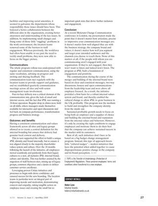 facilities and improving social amenities, it            important quick wins that drove further inclusion
seemed to galvanize the departments whose                and engagement.
responsibility those issues should have been. This
fostered a better collaboration between the              Conclusion
different silos in the organization, creating better     At a recent Melcrum Change Communication
awareness and understanding of the key issues. In        conference in London, my presentation made the
addition, by implementing small changes and              point that it doesn’t matter how articulate, precise
fixing some of those little “niggling” problems in       or impressive your communication messages are;
the work environment, the location teams                 it doesn’t matter how well aligned they are with
removed some of the barriers to staff                    the business strategy, the company brand and
engagement. Whereas previously, the workforce            values; it doesn’t matter how well you segment
had often been unable to see past the need to            and target your intended audiences and the
rectify small problems, they were now able to            channels you choose to reach them. None of this
focus on the bigger picture.                             matters at all, if the people with whom you are
                                                         communicating aren’t engaged with your
Communications                                           organization. If they’re not engaged, then they
The whole program rollout was underpinned with           won’t want to listen and indeed won’t listen. The
regular and consistent communication, using the          program at iPSL built a foundation of
same vocabulary, advising on progress and                engagement and positivity.
inviting and sharing feedback. The                          The communication during the course of the
communication team met regularly with the                merger and building of the internal brand were
location teams to provide support and guidance,          based on clear and consistent messages, two-way
and we established quarterly communication               discussions, honest and open communications
meetings across all sites and with senior                from the leadership team and were above all
management team involvement.                             employee focused. As a result, the initiative
   Face-to-face delivery was a critical element of the   provided a firm basis for a robust internal values
communication mix, given the lack of email and           system and brand, and thereby enabled the
internet access, and the fact that iPSL was running a    cultural change to allow iPSL to grow business in
24-hour operation. Regular drop in clinics were held     the UK profitably. This program was the medium
on all shifts, where managers made themselves            to build and strengthen the company identity
available for interactive and open discussions and       from the inside out.
fed back on company performance, transformation             Sustained profitable growth needs to focus on
progress and business strategy.                          being both an employer and a supplier of choice
                                                         and building the external brand and reputation
Outcomes and benefits                                    from the internal values and behaviors. However,
Having a consistent communication and values             it’s only by creating the right conditions to engage
framework across all sites and legacy groups             employees and motivate them to do their best
allowed us to create a central definition for the        that the company can achieve sustained success in
internal branding but ensure that delivery had           the market with its customers.
genuine local context and delivery.                         Best of all, such initiatives don’t have to be
   This in turn supported the effort to build a unique   based on a big budget change management
iPSL identity and brand internally, but to ensure it     program. Instead, this type of approach favors
was aligned closely to the majority shareholder          little “cultural nudges” – modest initiatives that
values system and culture. Over the 18 months            have the potential when added together to cause
following the launch of the initiative, all employees    disproportionate positive change in the company
moved seamlessly and painlessly from their legacy        and its brand perception. scm
cultures to a new, all inclusive iPSL internal brand,
culture and identity. This was further assisted by the   1. TUPE is the Transfer of Undertakings (Protection of
migration of staff between sites, mixing up of legacy    Employment) Regulations. These preserve employees’ terms and
groups, common objectives and a desire to deliver        conditions when transferred to a new employer.
customer service excellence.
   Leveraging proven Unisys initiatives and
processes to begin with drove confidence and
ensured success for the new branding. The location
teams in particular were an integral part of             CONTACT DETAILS
improving morale and motivation, demonstrating
concern and empathy, taking tangible action on           Helen Love
employee issues and creating the small but so            Intuitive brands
                                                         helen@intuitivebrands.co.uk

scm    Volume 13, Issue 3   April/May 2009                                                                              27
 
