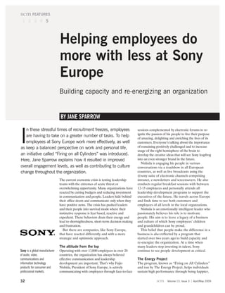 scm FEATURES
 1 2 3 4 5




                                Helping employees do
                                more with less at Sony
                                Europe
                                Building capacity and re-energizing an organization


                                BY JANE SPARROW

   n these stressful times of recruitment freezes, employees

I
                                                                                       sessions complemented by electronic forums to re-
                                                                                       ignite the passion of his people to live their purpose
   are having to take on a greater number of tasks. To help                            of amazing, delighting and enriching the lives of its
   employees at Sony Europe work more effectively, as well                             customers. Everyone’s talking about the importance
as keep a balanced perspective on work and personal life,                              of remaining positively challenged and to increase
                                                                                       usage of the right hemisphere of the brain to
an initiative called “Firing on all Cylinders” was introduced.                         develop the creative ideas that will see Sony leapfrog
Here, Jane Sparrow explains how it resulted in improved                                into an even stronger brand in the future.
                                                                                          Nishida is engaging his people in various
overall engagement levels, as well as contributing to culture                          conversations via a roadshow in all European
change throughout the organization.                                                    countries, as well as live broadcasts using the
                                                                                       @sony suite of electronic channels comprising
                                The current economic crisis is testing leadership      intranet, e-newsletters and screensavers. He also
                                teams with the extremes of acute threat or             conducts regular breakfast sessions with between
                                overwhelming opportunity. Many organizations have      12-15 employees and personally attends all
                                reacted by cutting budgets and reducing investment     leadership development programs to support the
                                in communication and people. Leaders hide behind       executives of the future. He travels across Europe
                                their office doors and communicate only when they      and finds time to see both customers and
                                have positive news. The crisis has pushed leaders      employees of all levels in the local organzations.
                                and their people into survival mode where their           Nishida is an emotionally intelligent leader who
                                instinctive response is fear based, reactive and       passionately believes his role is to motivate
                                expedient. These behaviors drain their energy and      people. His aim is to leave a legacy of a business
                                lead to shortsightedness, short-term decision making   and culture of which Sony employees’ children
                                and frustration.                                       and grandchildren can be proud.
                                   But there are companies, like Sony Europe,             This belief that people make the difference in a
                                that have reacted differently and with a more          business is also reflected by a program that
                                strategic and optimistic approach.                     started over two years ago to build capacity and
                                                                                       re-energize the organization. At a time when
                                The attitude from the top                              many leaders stop investing in talent, Sony
Sony is a global manufacturer   Operating with over 13,000 employees in over 20        continue to see people development as critical.
of audio, video,                countries, the organization has always believed
communications and              effective communication and leadership                 The Energy Project
information technology          development are important. That’s why Fujio            The program, known as “Firing on All Cylinders”
products for consumer and       Nishida, President of Sony Europe, is actively         and run by The Energy Project, helps individuals
professional markets.           communicating with employees through face-to-face      sustain high performance through being happier,

32                                                                                                   scm    Volume 13, Issue 3   April/May 2009
 