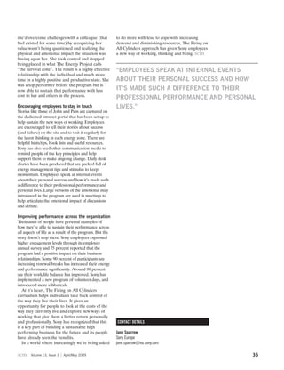 she’d overcome challenges with a colleague (that          to do more with less, to cope with increasing
had existed for some time) by recognizing her             demand and diminishing resources, The Firing on
value wasn’t being questioned and realizing the           All Cylinders approach has given Sony employees
physical and emotional impact the situation was           a new way of working, thinking and being. scm
having upon her. She took control and stopped
being placed in what The Energy Project calls
“the survival zone”. The result is a highly effective     “EMPLOYEES SPEAK AT INTERNAL EVENTS
relationship with the individual and much more
time in a highly positive and productive state. She       ABOUT THEIR PERSONAL SUCCESS AND HOW
was a top performer before the program but is
now able to sustain that performance with less            IT’S MADE SUCH A DIFFERENCE TO THEIR
cost to her and others in the process.
                                                          PROFESSIONAL PERFORMANCE AND PERSONAL
Encouraging employees to stay in touch                    LIVES.”
Stories like those of John and Pam are captured on
the dedicated intranet portal that has been set up to
help sustain the new ways of working. Employees
are encouraged to tell their stories about success
(and failure) on the site and to visit it regularly for
the latest thinking in each energy zone. There are
helpful hints/tips, book lists and useful resources.
Sony has also used other communication media to
remind people of the key principles and help
support them to make ongoing change. Daily desk
diaries have been produced that are packed full of
energy management tips and stimulus to keep
momentum. Employees speak at internal events
about their personal success and how it’s made such
a difference to their professional performance and
personal lives. Large versions of the emotional map
introduced in the program are used in meetings to
help articulate the emotional impact of discussions
and debate.

Improving performance across the organization
Thousands of people have personal examples of
how they’re able to sustain their performance across
all aspects of life as a result of the program. But the
story doesn’t stop there. Sony employees expressed
higher engagement levels through its employee
annual survey and 75 percent reported that the
program had a positive impact on their business
relationships. Some 90 percent of participants say
increasing renewal breaks has increased their energy
and performance significantly. Around 80 percent
say their work/life balance has improved. Sony has
implemented a new program of volunteer days, and
introduced more sabbaticals.
   At it’s heart, The Firing on All Cylinders
curriculum helps individuals take back control of
the way they live their lives. It gives an
opportunity for people to look at the costs of the
way they currently live and explore new ways of
working that give them a better return personally
and professionally. Sony has recognized that this         CONTACT DETAILS
is a key part of building a sustainable high
performing business for the future and its people         Jane Sparrow
have already seen the benefits.                           Sony Europe
   In a world where increasingly we’re being asked        jane.sparrow@eu.sony.com

scm     Volume 13, Issue 3   April/May 2009                                                                 35
 