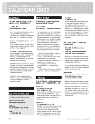 MELCRUM TRAINING & EVENTS

CALENDAR 2009
UK/EUROPE
THE 5TH ANNUAL CONFERENCE
                                                            SOUTH AFRICA
                                                            CORPORATE COMMUNICATION
                                                                                           2009                      3   Black Belt 3
                                                                                                                         19-20 November, 2009
                                                                                                                         Designed for senior internal communicators who
ON EMPLOYEE ENGAGEMENT                                      MANAGEMENT SUMMIT                                            are responsible for formulating, writing and
                                                                                                                         presenting the overarching communication
3   13-14 May, 2009                                         3   3-4 June, 2009                                           strategy for their organization or division. In this
3   New Connaught Rooms, London                             3   The Rosebank - a Protea Hotel, Johannesburg              final phase, you’ll have the opportunity to review
                                                                                                                         your existing internal communication strategy and
    Today’s economic environment is putting pressure on         This locally produced event will provide delegates       leave with comments, suggestions and new ideas
    every organization to improve performance.                  with an exceptional opportunity to learn about           for the next 18 months. You'll also be given the
    Employees are certainly feeling the pressure and are        global trends and developments in corporate and          tools to benchmark your strategy against industry
    nervous about how it will impact them personally.           internal communications; get the inside track on         best practice.
                                                                key findings from current international and South
    How are you responding to this uneasiness in your           African corporate communication research; hear
    organization?                                               world-class international speakers talk on           MELCRUM’S SKILLS TRAINING
    Are you still engaging the hearts and minds of your         leadership communication; share top traits for       COURSES UK
    employees and harnessing the increasingly influential       communicators in the 21st century; and listen to
    force that is employee engagement?                          best practice case studies from some of South        3   18 May, 2009: Storytelling for audience
                                                                Africa’s leading brand companies on how they:            engagement
    Your challenge is to deliver powerfully motivating                                                               3   19 May, 2009: Mastering brand engagement
    communication and HR practices that connect with            • Develop effective communication strategies to      3   20 May, 2009: Engaging business writing
    employees and lift performance. Only strategies that        tackle change and transformation
    achieve this dual objective will develop your               • Improve management communication through               Held at Melcrum’s London offices in Hammersmith,
    organization through the downturn and prepare it for        employee feedback and measurement                        these new courses are designed to address your key
    fast recovery in the eventual upturn.                       • Create an employee-based values system to              challenges and are facilitated by industry experts to
                                                                achieve business competitiveness                         be highly practical and interactive.
    Attend Melcrum’s 5th Annual Conference on Employee          • Tackle employee communication and
    Engagement and learn how to inspire your workforce,         stakeholder relations in a negative business             You’ll gain techniques to improve the performance of
    focus people on a common mission, help them reach           climate                                                  your team and return to the office with an action plan
    new performance levels and ultimately maintain their        • Implement sustainable corporate responsibility         tailored to your company’s needs.
    level of contribution to the business through these         programmes as a core of business philosophy
    turbulent times and beyond.                                                                                      WEBINARS

    Hear from the world’s leading organizations,                                                                     3   28 May, 2009: Melcrum’s Change
    including five companies listed by The Sunday           TRAINING                                                     Communication Survival Package
    Times and Fortune Magazine as the best
    companies to work for.                                  THE INTERNAL COMMUNICATION                                   Melcrum tackles your change challenges head-on
                                                            BLACK BELT PROGRAMME – UK                                    with a 90-minute webinar and an 80-page toolkit.

                                                            3   Black Belt 1                                             Melcrum has convened the best in the industry to
                                                                4-5 June & 25-26 June, 2009                              help. On May 28, 2009 at 11 am ET, dial in and
                                                                15-16 Sept & 6-7 Oct, 2009                               learn from Terry McKenzie, Karen Horn and Andy
                                                                Led by Sue Dewhurst and Sally Hinder, the Internal       Szpekman - three seasoned practitioners who will
FOR MORE INFORMATION                                            Communication Black Belt Program is a high               give you the straight story on managing change in
                                                                impact four-day residential course located in the        your organization.
    To find out more about Melcrum events:                      purpose-built facilities of Cranfield School of
                                                                Management.
    Website: www.melcrum.com
    Email: events@melcrum.com                               3   Black Belt 2
                                                                2-3 September & 22-23 Oct, 2009
    US/Canada                                                   Black Belt 2 is for internal communicators who are
    Tel: 866 MELCRUM or 312.379.6500                            competent at developing and implementing
                                                                communication plans to support a range of
    Other:                                                      business scenarios and want to become “trusted
    +44 (0)20 8600 4670                                         advisors”, spending a greater proportion of their
                                                                time consulting and coaching rather than “doing”.

36                                                                                                                          scm       Volume 13 Issue 3       April/May 2009
 