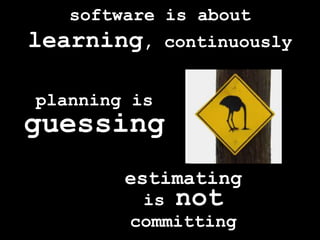 software is about learning, continuouslyplanning is guessingestimating is notcommitting