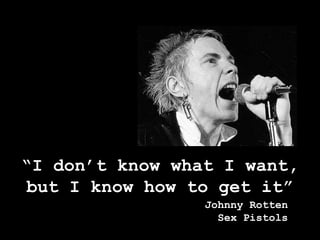 “I don’t know what I want,but I know how to get it”Johnny RottenSex Pistols