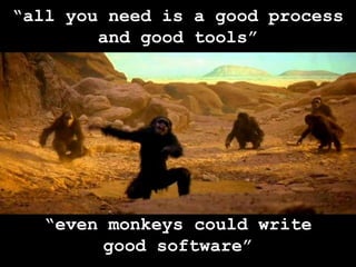“all you need is a good process and good tools”“even monkeys could write good software”