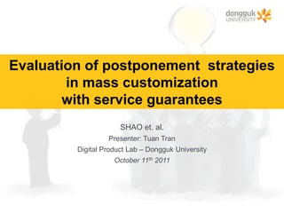 Evaluation of postponement  strategies  in mass customizationwith service guarantees SHAO et. al. Presenter: Tuan Tran Digital Product Lab – Dongguk University October 11th 2011 
