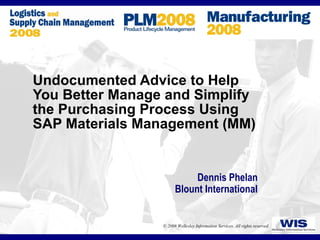 Undocumented Advice to Help You Better Manage and Simplify the Purchasing Process Using SAP Materials Management (MM) Dennis Phelan Blount International 