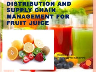 DISTRIBUTION AND
SUPPLY CHAIN
MANAGEMENT FOR
FRUIT JUICE
Presented To:
Prof. Rajashree Sonawane
 