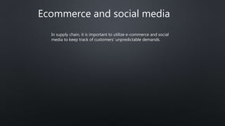 Ecommerce and social media
In supply chain, it is important to utilize e-commerce and social
media to keep track of customers’ unpredictable demands.
 