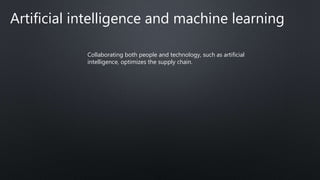 Artificial intelligence and machine learning
Collaborating both people and technology, such as artificial
intelligence, optimizes the supply chain.
 