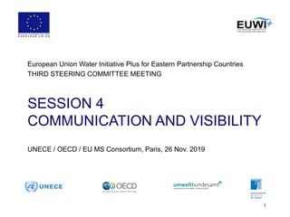 1
SESSION 4
COMMUNICATION AND VISIBILITY
European Union Water Initiative Plus for Eastern Partnership Countries
THIRD STEERING COMMITTEE MEETING
UNECE / OECD / EU MS Consortium, Paris, 26 Nov. 2019
 