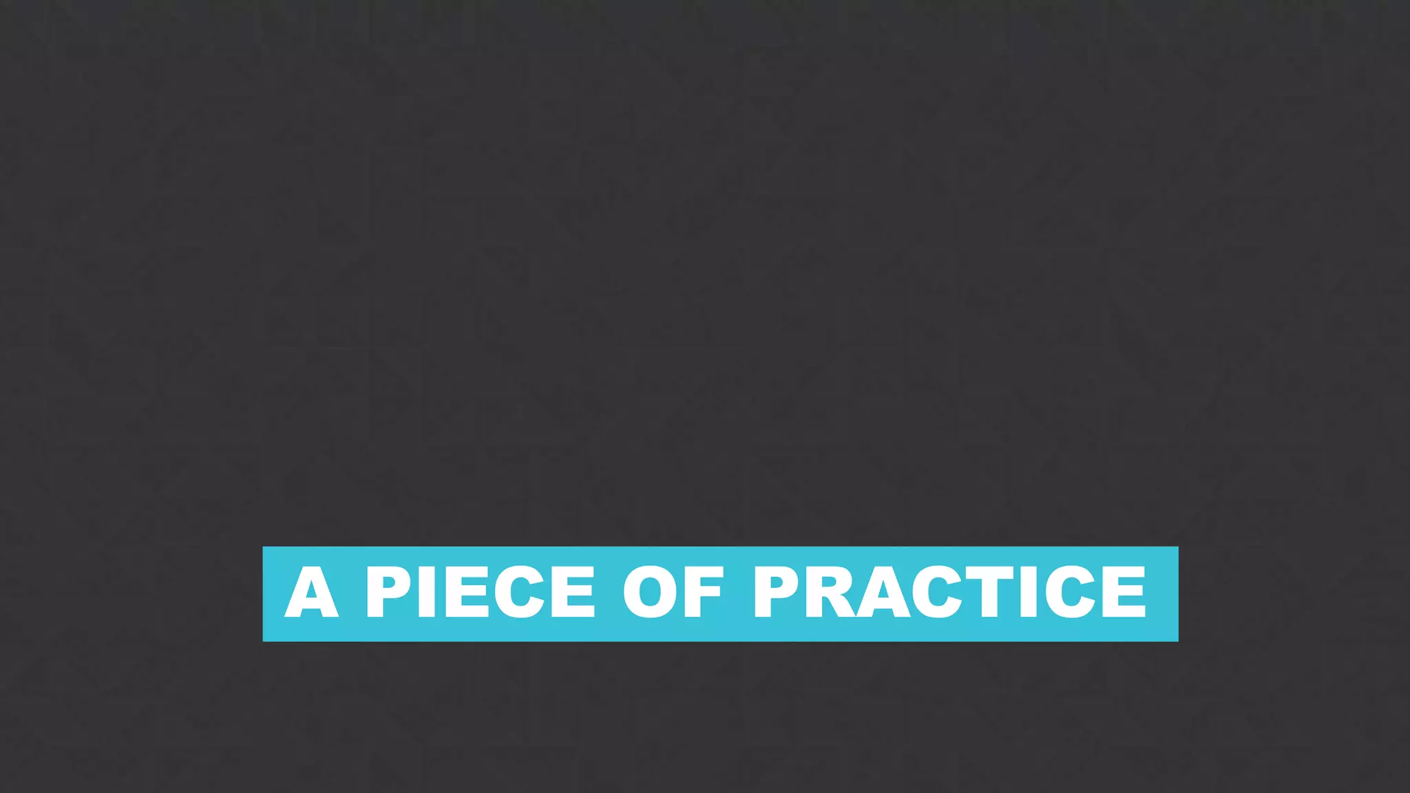 15
A PIECE OF PRACTICE
 