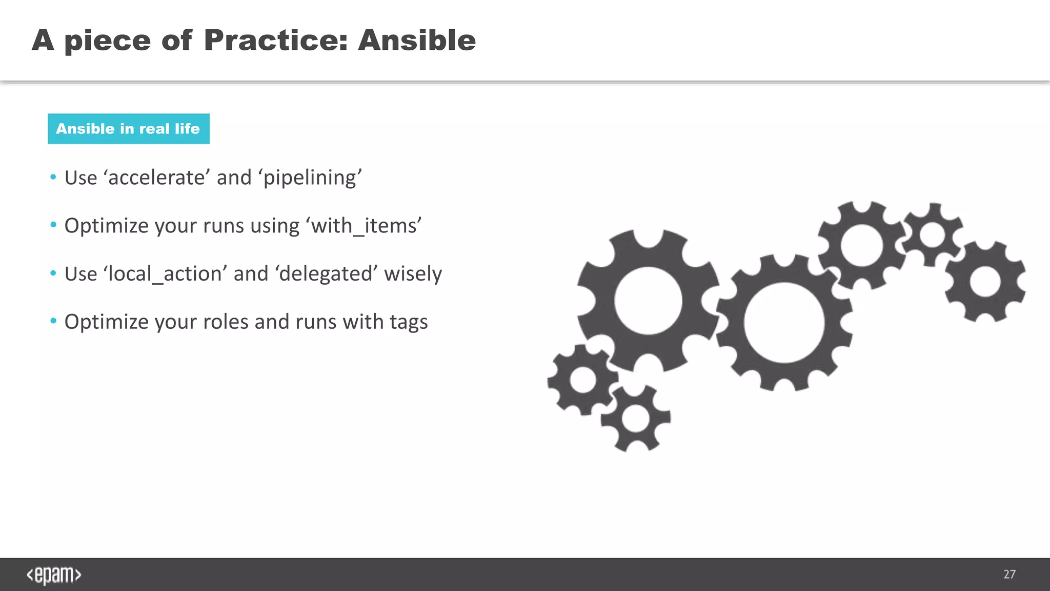 27
• Use ‘accelerate’ and ‘pipelining’
• Optimize your runs using ‘with_items’
• Use ‘local_action’ and ‘delegated’ wisely
• Optimize your roles and runs with tags
A piece of Practice: Ansible
Ansible in real life
 