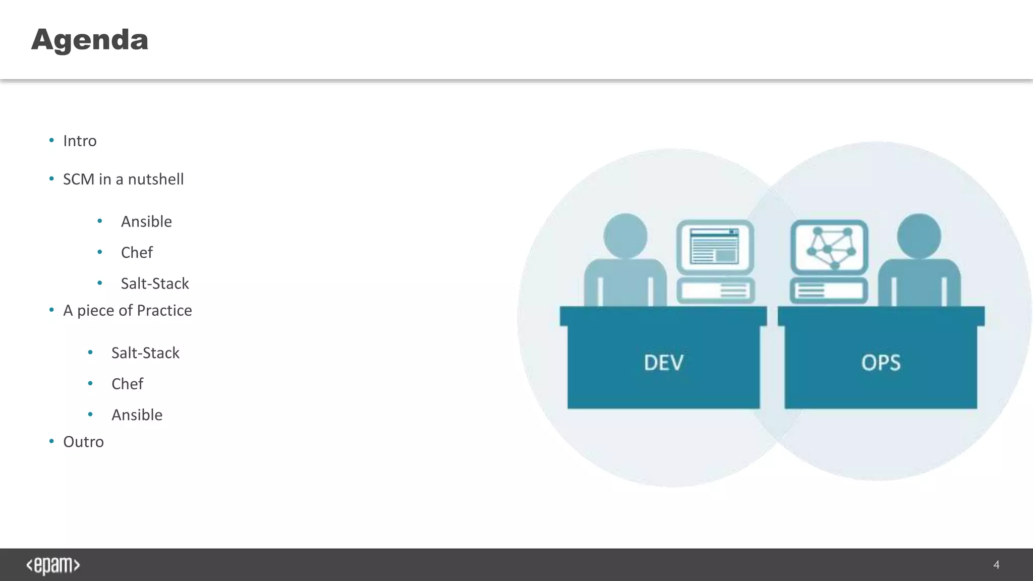 4
• Intro
• SCM in a nutshell
• Ansible
• Chef
• Salt-Stack
• A piece of Practice
• Salt-Stack
• Chef
• Ansible
• Outro
Agenda
 