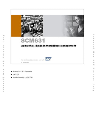 SCM631




           SCM631
            Additional Topics in Warehouse Management




            THE BEST-RUN E-BUSINESSES RUN SAP

     SAP AG© SAP AG 2003
            2003




System SAP R/3 Enterprise
2003/Q3
Material number: 5006 2792
 