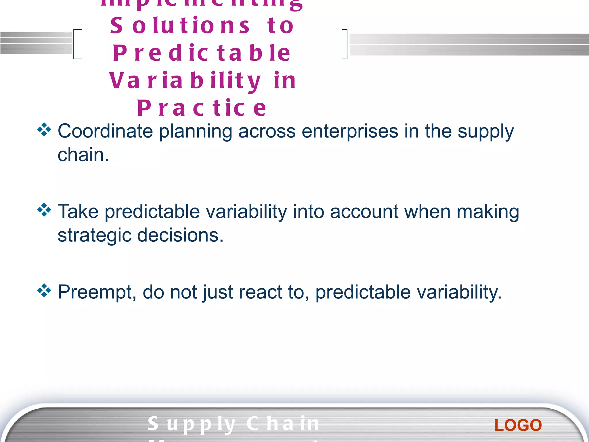 Implementing Solutions to Predictable Variability in Practice Coordinate planning across enterprises in the supply chain. Take predictable variability into account when making strategic decisions. Preempt, do not just react to, predictable variability. Supply Chain Management  