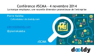 Conférence #SCMA - 4 novembre 2014 
La marque employeur, une nouvelle dimension prometteuse de l'entreprise 
Pierre Kaléba 
Cofondateur de dooldy.com 
pierre@dooldy.com 
@pierrekaleba 
#SCMA 
 