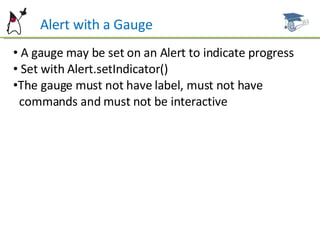 Alert with a Gauge A gauge may be set on an Alert to indicate progress Set with Alert.setIndicator() The gauge must not have label, must not have  commands and must not be interactive  
