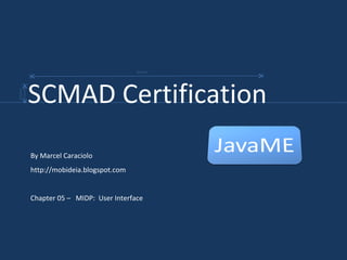 By Marcel Caraciolo http://mobideia.blogspot.com Chapter 05 –  MIDP:  User Interface SCMAD Certification  45mm 61mm 