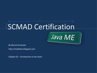 By Marcel Caraciolo http://mobideia.blogspot.com Chapter 01 – Introduction to the Exam SCMAD Certification  45mm 61mm 