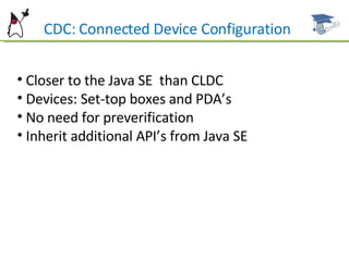 Closer to the Java SE  than CLDC Devices: Set-top boxes and PDA’s  No need for preverification Inherit additional API’s from Java SE CDC: Connected Device Configuration 