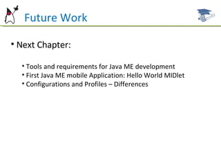 Future Work Next Chapter: Tools and requirements for Java ME development  First Java ME mobile Application: Hello World MIDlet Configurations and Profiles – Differences 