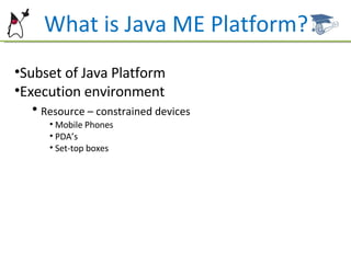 What is Java ME Platform? Subset of Java Platform Execution environment  Resource – constrained devices Mobile Phones PDA’s  Set-top boxes 