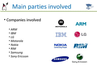 Main parties involved Companies involved ARM IBM LG Motorola Nokia RIM Samsung Sony Ericsson  