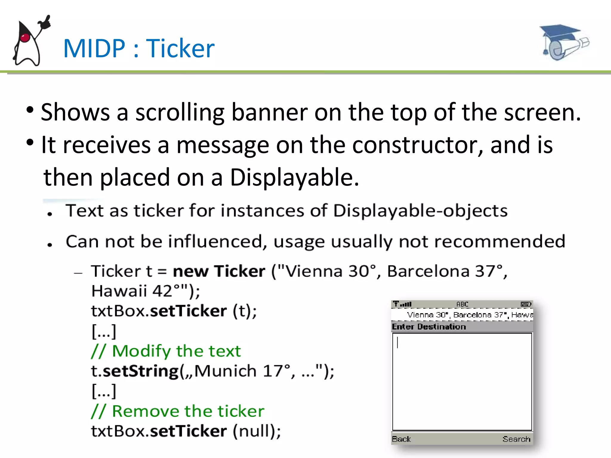 MIDP : Ticker Shows a scrolling banner on the top of the screen. It receives a message on the constructor, and is  then placed on a Displayable. 