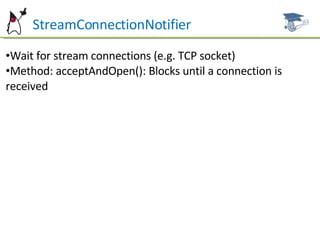 StreamConnectionNotifier Wait for stream connections (e.g. TCP socket) Method: acceptAndOpen(): Blocks until a connection is received 