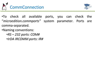 Ht  CommConnection To check all available ports, you can check the “ microedition.commports”  system parameter. Ports are comma-separated. Naming conventions: RS – 232 ports: COM# IrDA IRCOMM ports: IR# 
